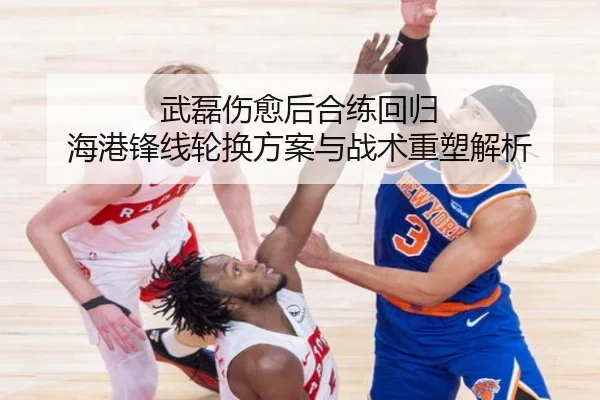 武磊伤愈后合练回归 海港锋线轮换方案与战术重塑解析